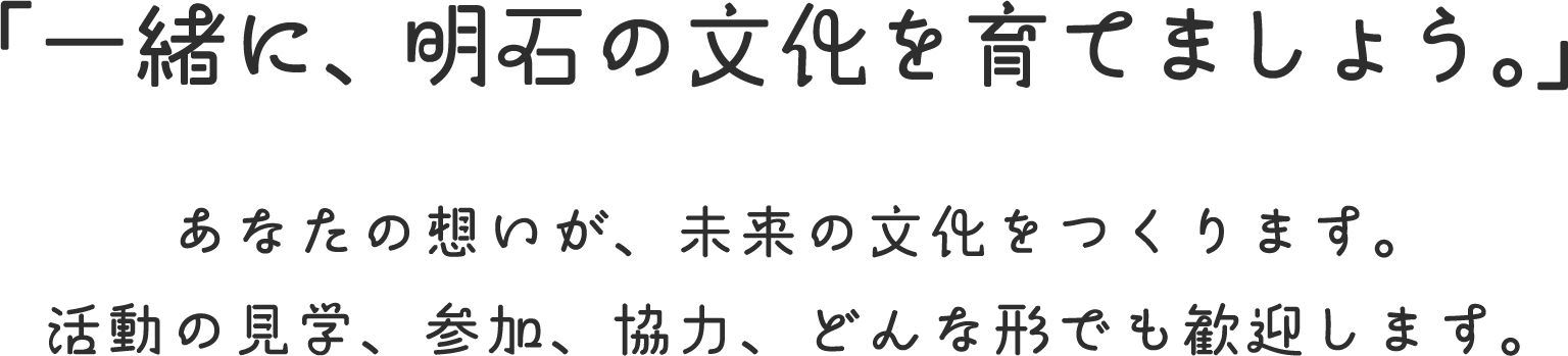 「一緒に、明石の文化を育てましょう。」あなたの想いが、未来の文化をつくります。活動の見学、参加、協力、どんな形でも歓迎します。